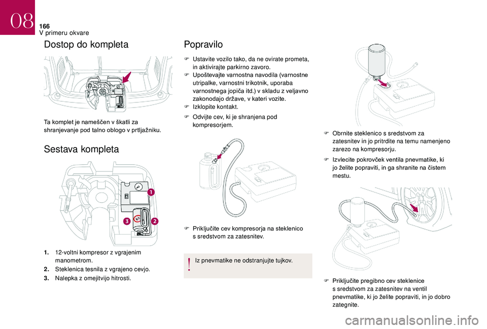 CITROEN DS3 CABRIO 2018  Navodila Za Uporabo (in Slovenian) 166
Dostop do kompleta
Ta komplet je nameščen v škatli za 
s hranjevanje pod talno oblogo v   prtljažniku.
Sestava kompleta
1.12-voltni kompresor z   vgrajenim 
manometrom.
2. Steklenica tesnila z