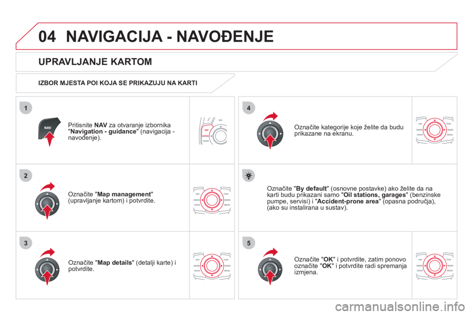CITROEN DS5 2011  Upute Za Rukovanje (in Croatian) 04
35
1
2
4
NAVIGACIJA - NAVOĐENJE 
Pritisnite NAVza otvaranje izbornika"Navigation - guidance" (navigacija -
navođenje).
 
 
UPRAVLJANJE KARTOM 
 
 
IZBOR MJESTA POI KOJA SE PRIKAZUJU NA KARTI  
Oz