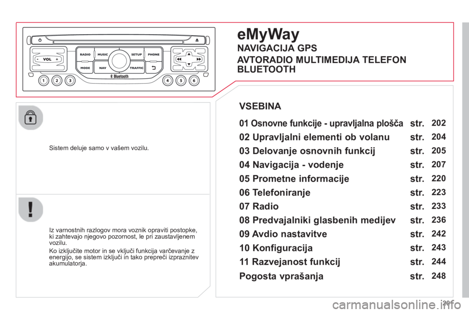 CITROEN C3 PICASSO 2014  Navodila Za Uporabo (in Slovenian) 201
   Sistem deluje samo v vašem vozilu.  
eMyWay
 
 
01 Osnovne funkcije - upravljalna plošča
 
 
Iz varnostnih razlogov mora voznik opraviti postopke, 
ki zahtevajo njegovo pozornost, le pri zau