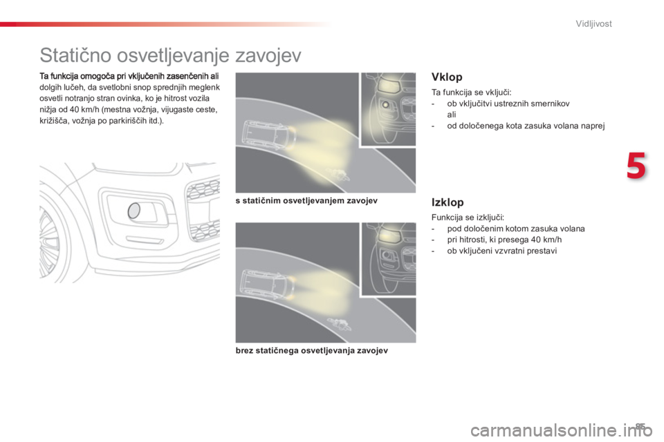 CITROEN C3 PICASSO 2014  Navodila Za Uporabo (in Slovenian) 5
Vidljivost
85
   
 
 
 
 
 
 
 
Statično osvetljevanje zavojev 
dolgih lučeh, da svetlobni snop sprednjih meglenk 
osvetli notranjo stran ovinka, ko je hitrost vozilanižja od 40 km/h (mestna vož