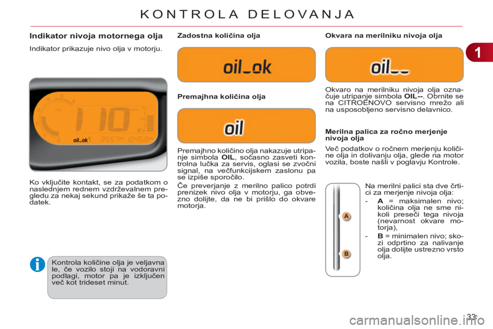CITROEN C3 PICASSO 2012  Navodila Za Uporabo (in Slovenian) 1
33
KONTROLA DELOVA NJA
  Kontrola količine olja je veljavna 
le, če vozilo stoji na vodoravni 
podlagi, motor pa je izključen 
več kot trideset minut. 
Indikator nivoja motornega olja 
 
Indikat