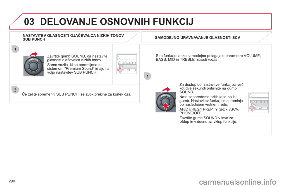 CITROEN C4 AIRCROSS 2013  Navodila Za Uporabo (in Slovenian) 290
03
1
1
DELOVANJE OSNOVNIH FUNKCIJ 
S to funkcijo lahko samodejno prilagajate parametre VOLUME, BASS, MID in TREBLE hitrosti vozila.      
SAMODEJNO URAVNAVANJE GLASNOSTI SCV
Zavrtite 
gumb SOUND, 