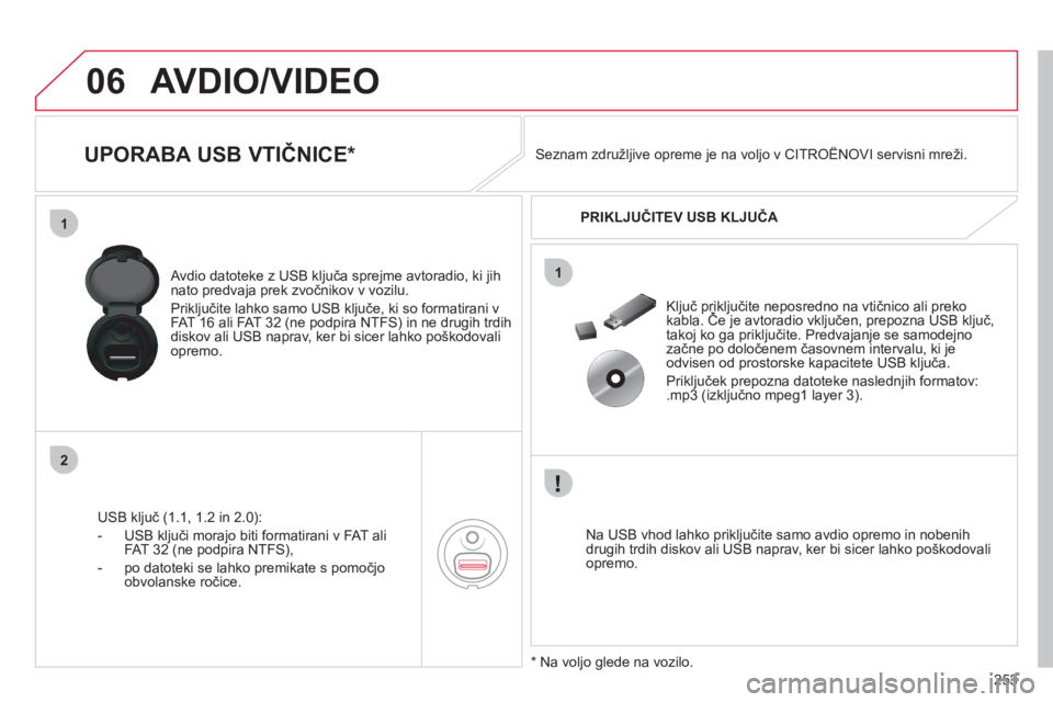 CITROEN C4 PICASSO 2013  Navodila Za Uporabo (in Slovenian) 253
06
1
2
1
AVDIO/VIDEO
   
 
 
 
 
 
 
 
 
 
 
 
UPORABA USB VTIČNICE *  
USB ključ (1.1, 1.2 in 2.0):
-  U
SB ključi morajo biti formatirani v FAT ali
FAT 32 (ne podpira NTFS),
-   po datoteki s
