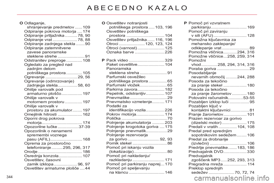 CITROEN C4 PICASSO 2013 Navodila Za Uporabo (in Slovenian) 344
ABECEDNO KAZALO
Pack video.............................329Paket osvetlitve......................104Panoramskasteklena streha......................91Parfumski osvežilecpotniškega prostora....... CITROEN C4 PICASSO 2013 Navodila Za Uporabo (in Slovenian) 344
ABECEDNO KAZALO
Pack video.............................329Paket osvetlitve......................104Panoramskasteklena streha......................91Parfumski osvežilecpotniškega prostora.......