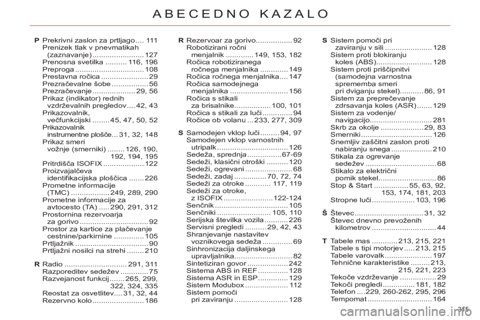 CITROEN C4 PICASSO 2013 Navodila Za Uporabo (in Slovenian) 345
ABECEDNO KAZALO
Radio.............................291,311Razporeditev sedežev.............75Razvejanost funkcij.......265, 299,322, 324,335Reostat za osvetlitev....31,32,44Rezervno kolo......... CITROEN C4 PICASSO 2013 Navodila Za Uporabo (in Slovenian) 345
ABECEDNO KAZALO
Radio.............................291,311Razporeditev sedežev.............75Razvejanost funkcij.......265, 299,322, 324,335Reostat za osvetlitev....31,32,44Rezervno kolo.........
