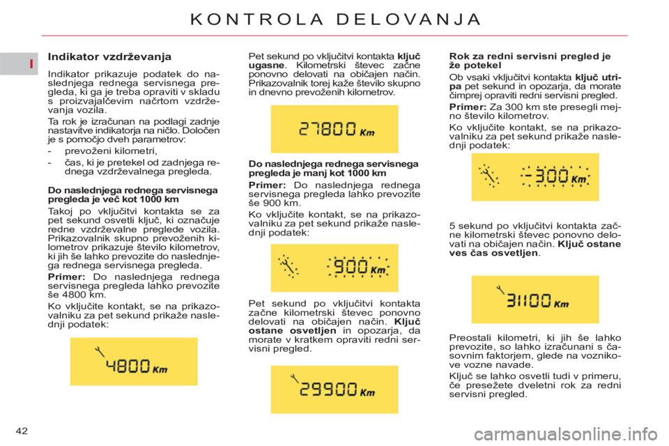 CITROEN C4 PICASSO 2013  Navodila Za Uporabo (in Slovenian) I
42
KONTROLA DELOVANJA
   
 
 
 
 
 
 
 
 
Indikator vzdrževanja 
 
Indikator prikazuje podatek do na-
slednjega rednega servisnega pre-
gleda, ki ga je treba opraviti v skladu 
s proizvajalčevim n