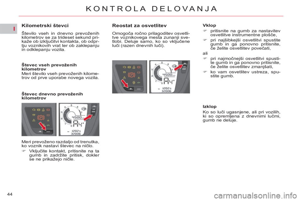 CITROEN C4 PICASSO 2013  Navodila Za Uporabo (in Slovenian) I
44
KONTROLA DELOVANJA
   
 
 
 
 
 
 
 
 
 
 
 
Kilometrski števci 
 
Število vseh in dnevno prevoženih 
kilometrov se za trideset sekund pri-
kaže ob izključitvi kontakta, ob odpr-
tju vozniko