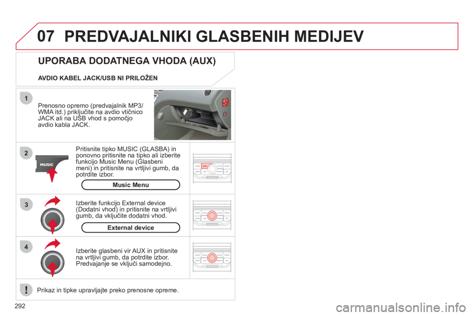 CITROEN C5 2012  Navodila Za Uporabo (in Slovenian) 292
07
43 1
2
  PREDVAJALNIKI GLASBENIH MEDIJEV 
 
 
Prenosno opremo (predvajalnik MP3/WMA itd.) priključite na avdio vtičnico JACK ali na USB vhod s pomočjo 
avdio kabla JACK.
Pritisnite tipko MUS