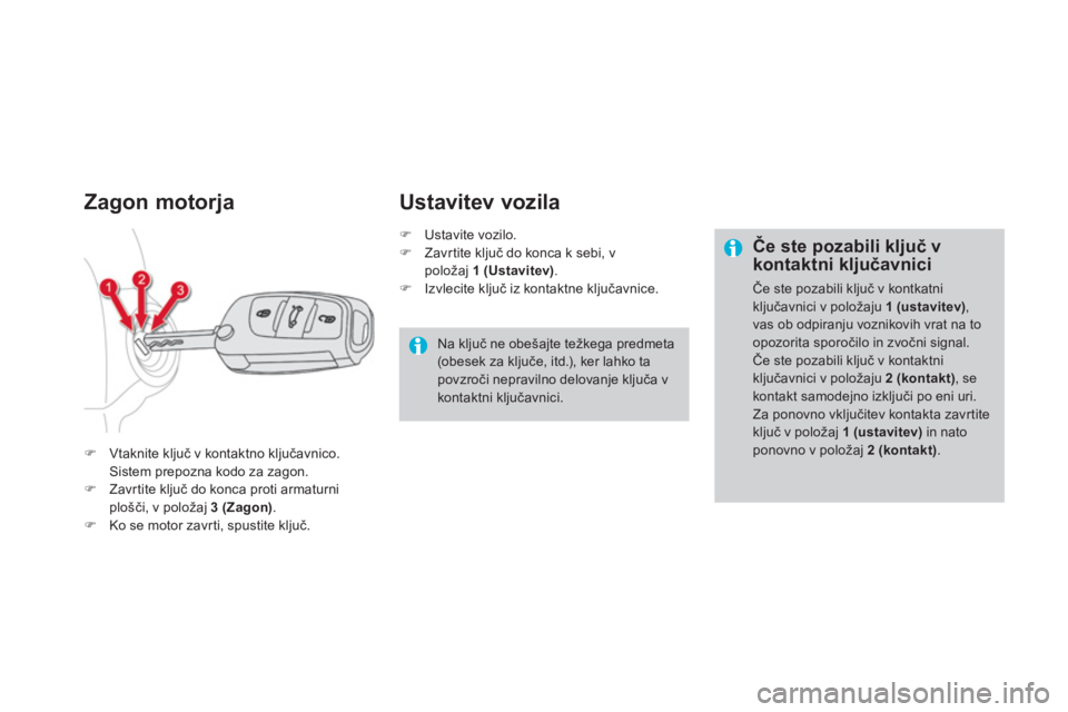 CITROEN DS4 2013  Navodila Za Uporabo (in Slovenian) Zagon motorja 
�)Vtaknite ključ v kontaktno ključavnico.  
Sistem prepozna kodo za zagon.�)Zavrtite ključ do konca proti armaturniplošči, v položaj 3 (Zagon).�)Ko se motor zavr ti, spustite klju