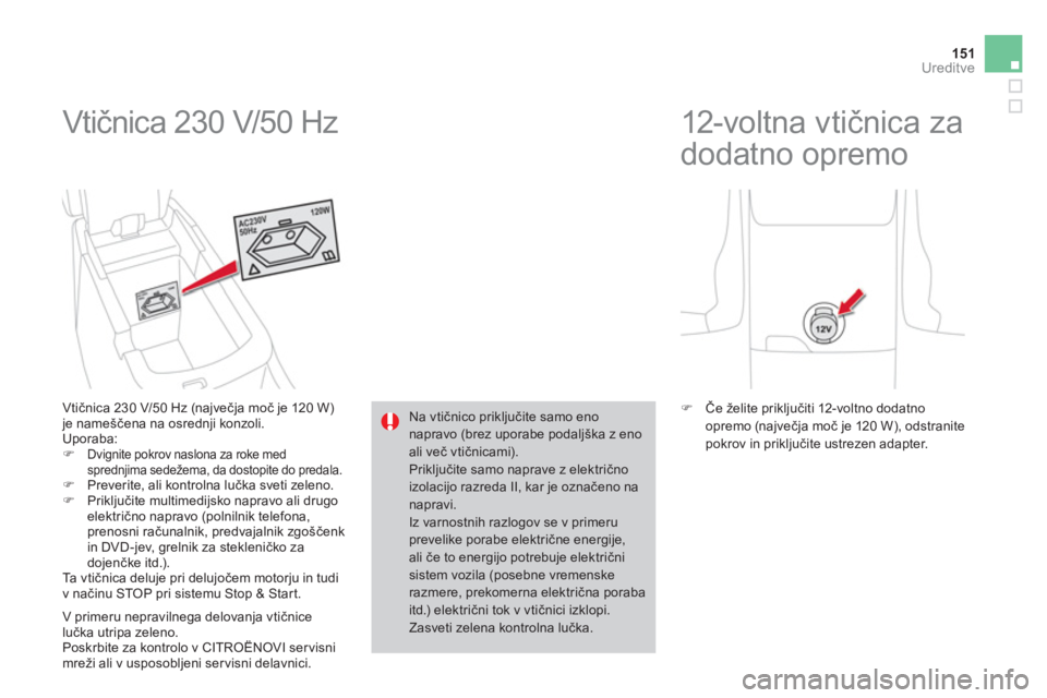 CITROEN DS4 2013  Navodila Za Uporabo (in Slovenian) 151Ureditve
  Vtičnica 230 V/50 Hz 
 
 
Vtičnica 230 V/50 Hz (največja moč je 120 W) je nameščena na osrednji konzoli. 
 Uporaba:�)Dvignite pokrov naslona za roke med
sprednjima sedežema, da do