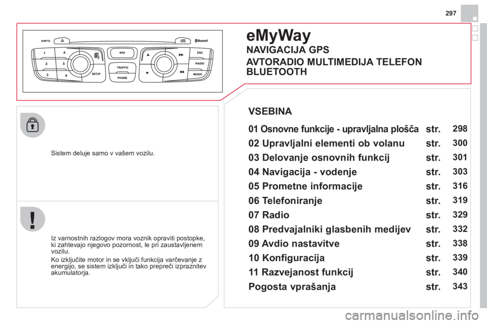 CITROEN DS4 2013  Navodila Za Uporabo (in Slovenian) 297
   Sistem deluje samo v vašem vozilu.  
e 
MyWay
 
 
01 Osnovne funkcije - upravljalna plošča  
 
 
 
Iz varnostnih razlogov mora voznik opraviti postopke, 
ki zahtevajo njegovo pozornost, le p