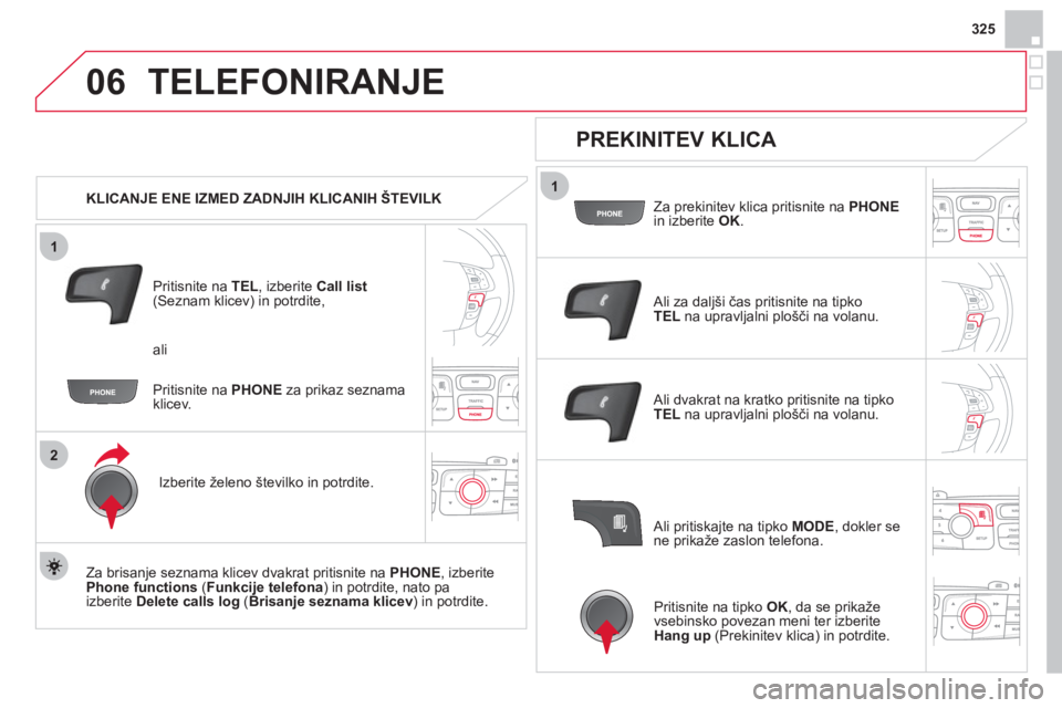 CITROEN DS4 2013  Navodila Za Uporabo (in Slovenian) 325
1
2
06
1
TELEFONIRANJE 
   
 
KLICANJE ENE IZMED ZADNJIH KLICANIH ŠTEVILK  
Priti
snite na  TEL, izberite  Call list(Seznam klicev) in potrdite, 
Izberite želeno številko in potrdite.  
   
Za 