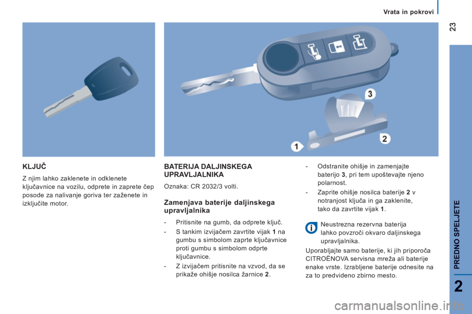 CITROEN JUMPER 2014  Navodila Za Uporabo (in Slovenian) 2
PREDNO SPELJETE
KLJUČ
 
Z njim lahko zaklenete in odklenete 
ključavnice na vozilu, odprete in zaprete čep 
posode za nalivanje goriva ter zaženete in 
izključite motor. 
 
BATERIJA DALJINSKEGA
