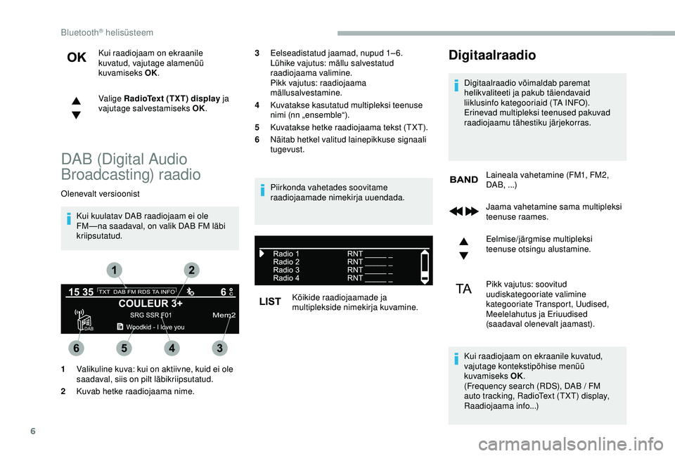 CITROEN BERLINGO VAN 2019  Kasutusjuhend (in Estonian) 6
Kui raadiojaam on ekraanile 
kuvatud, vajutage alamenüü 
kuvamiseks OK.
Valige RadioText (TXT) display ja 
vajutage salvestamiseks OK.
DAB (Digital Audio 
Broadcasting) raadio
Olenevalt versioonis