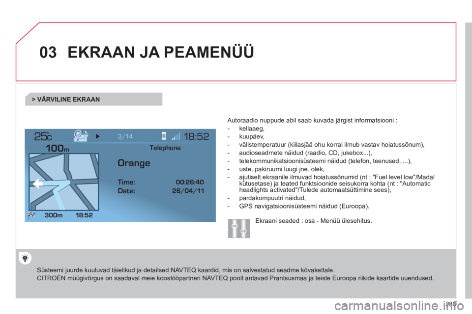 CITROEN C4 PICASSO 2013  Kasutusjuhend (in Estonian) 235
03
°
EKRAAN JA PEAMENÜÜ
 Süsteemi juurde kuuluvad täielikud ja detailsed NAVTEQ kaardid, mis on salvestatud seadme kõvakettale. 
CITROËN müügivõrgus on saadaval meie koostööpartneri NA