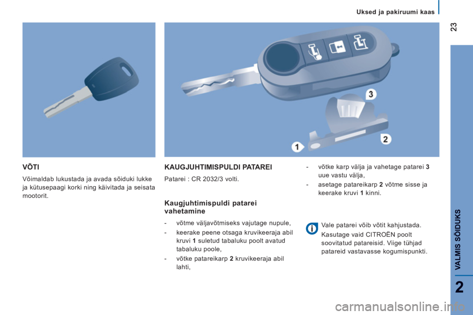 CITROEN JUMPER 2014  Kasutusjuhend (in Estonian) 2
VALMIS SÕIDUK
S
VÕTI
  Võimaldab lukustada ja avada sõiduki lukke 
ja kütusepaagi korki ning käivitada ja seisata 
mootorit. 
  KAUGJUHTIMISPULDI PATAREI 
 
Patarei : CR 2032/3 volti. 
 
 Kaug