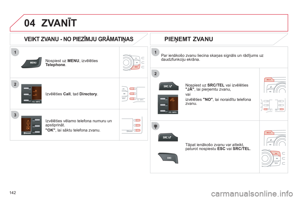CITROEN C-ZERO 2011  Lietošanas Instrukcija (in Latvian)  
  
1
2
1
2
3
04
142
ZVANĪT 
Nospiest uz  MENU , izvēlties Telephone.
Izvēlēties  Call 
, tad  Directory.
Par ienākošo zvanu liecina skaņas signāls un rādījums uz
daudzfunkciju ekrāna.
Izv