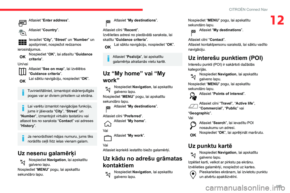 CITROEN C3 AIRCROSS 2021  Lietošanas Instrukcija (in Latvian) 203
CITROËN Connect Nav
12Atlasiet “Enter address”. 
Atlasiet “Country”. 
Ievadiet “City”, “Street” un “Number” un 
apstipriniet, nospiežot redzamos 
ierosinājumus.
Nospiediet �