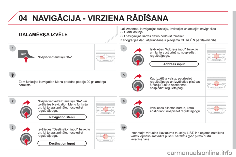 CITROEN C3 PICASSO 2012  Lietošanas Instrukcija (in Latvian) 183
04
1
2
3
5
6
4
  NAVIGĀCIJA - VIRZIENA RĀDĪŠANA 
 
 
 
 
 
 
 
 
 
 
 
 
 
 
 
 
GALAMĒRĶA IZVĒLE 
Nospiediet vēlreiz taustiņu NAV vai 
izvēlieties Navigation Menu funkcijuun, lai to aps