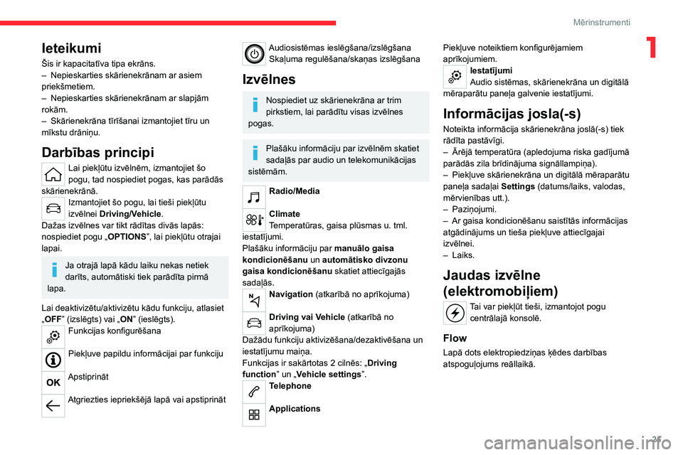 CITROEN C4 2021  Lietošanas Instrukcija (in Latvian) 25
Mērinstrumenti
1Ieteikumi
Šis ir kapacitatīva tipa ekrāns.
– Nepieskarties skārienekrānam ar asiem 
priekšmetiem.
–
 
Nepieskarties skārienekrānam ar slapjām 
rokām.
–

 
Skāriene
