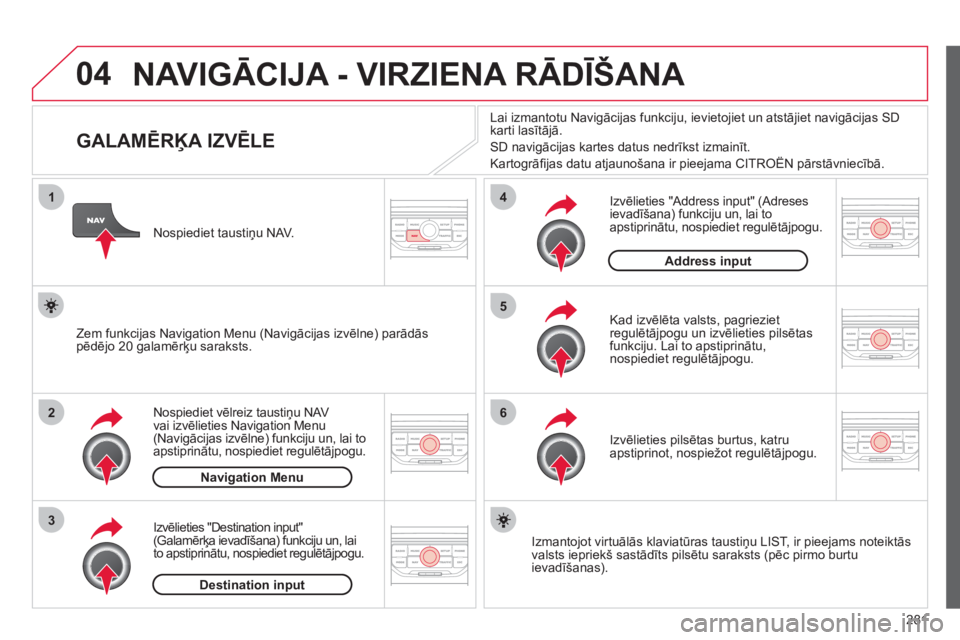 CITROEN C4 PICASSO 2013  Lietošanas Instrukcija (in Latvian) 281
04
1
2
3
5
6
4
  NAVIGĀCIJA - VIRZIENA RĀDĪŠANA 
 
 
 
 
 
 
 
 
 
 
 
 
 
 
 
 
GALAMĒRĶA IZVĒLE 
Nospiediet vēlreiz taustiņu NAV 
vai izvēlieties Navigation Menu(Navigācijas izvēlne)