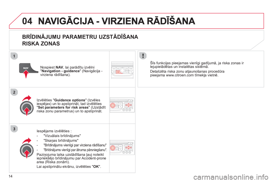 CITROEN C4 PICASSO 2013  Lietošanas Instrukcija (in Latvian) 14
04
   
BRĪDINĀJUMU PARAMETRU UZSTĀDĪŠANA 
RISKA ZONAS
Iespējams izvēlēties : 
-  "Vizuālais brīdinā
jums"
-  "Skaņas brīdinā
jums"
-"Brīdinājums vienīgi par virziena rādīšanu" 
