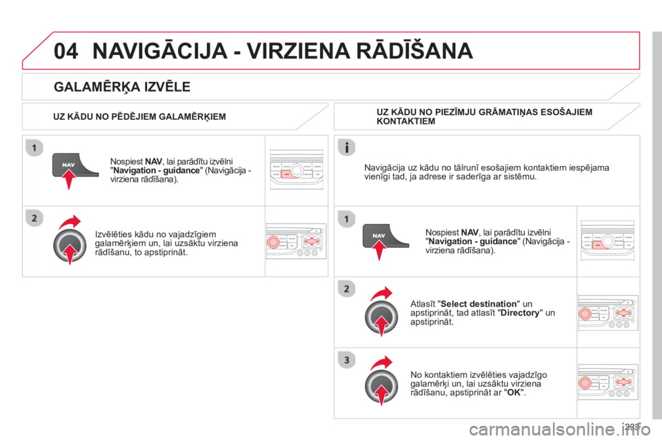 CITROEN C5 2014  Lietošanas Instrukcija (in Latvian) 233
04
   
GALAMĒRĶA IZVĒLE
NAVIGĀCIJA - VIRZIENA RĀDĪŠANA 
 
 
UZ KĀDU NO PĒDĒJIEM GALAMĒRĶIEM  
Nospiest  
NAV, lai parādītu izvēlni V"Navigation - guidance 
" (Navigācija - 
virzien