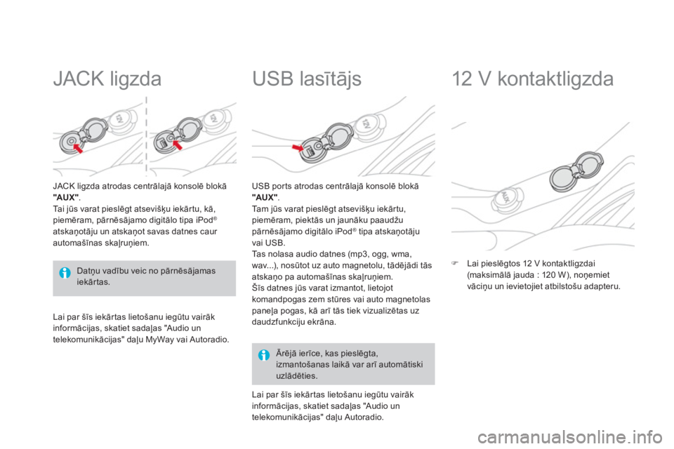 CITROEN DS3 2011  Lietošanas Instrukcija (in Latvian)    
 
 
 
 
 
JACK ligzda 
JACK ligzda atrodas centrālajā konsolē blokā" 
AUX ". 
Ta i  jūs varat pieslēgt atsevišķu iekārtu, kā,piemēram, pārnēsājamo digitālo tipa iPod ®
atskaņotāj