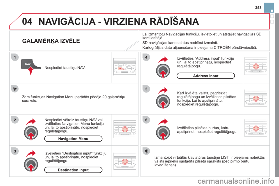 CITROEN DS3 2011  Lietošanas Instrukcija (in Latvian) 04
1
2
3
5
6
4
253
  NAVIGĀCIJA - VIRZIENA RĀDĪŠANA 
 
 
 
 
 
 
 
 
 
 
 
 
 
 
 
 
GALAMĒRĶA IZVĒLE 
Nospiediet vēlreiz taustiņu NAV vai 
izvēlieties Navigation Menu funkcijuun, lai to aps