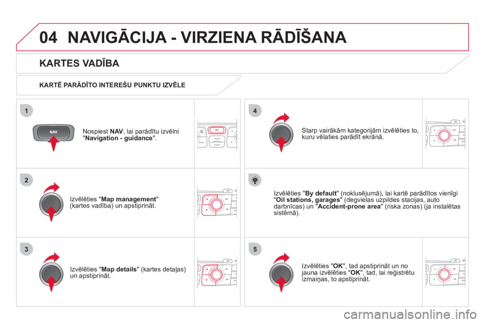 CITROEN DS4 2013  Lietošanas Instrukcija (in Latvian) 04
35
1
2
4
NAVIGĀCIJA - VIRZIENA RĀDĪŠANA
Nospiest  NAV, lai parādītu izvēlni 
"Navigation - guidance".
 
 
KARTES VADĪBA 
 
 
KARTĒ PA RĀDĪTO INTEREŠU PUNKTU IZVĒLE  
Izv
ēlēties "Map