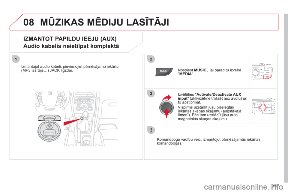 CITROEN DS4 2011  Lietošanas Instrukcija (in Latvian) 333
08
12
3
MŪZIKAS MĒDIJU LASĪTĀJI 
 
 
IZMANTOT PAPILDU IEEJU (AUX)  
Audio kabelis neietilpst komplektā 
Izmantojot audio kabeli, pievienojiet pārnēsājamo iekārtu (MP3 lasītājs…) JACK 