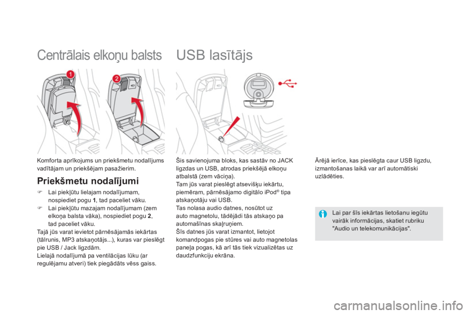 CITROEN DS5 2013  Lietošanas Instrukcija (in Latvian)    
 
 
 
 
 
 
 
 
 
 
USB lasītājs 
 
 
Šis savienojuma bloks, kas sastāv no JACKligzdas un USB, atrodas priekšējā elkoņu 
atbalstā (zem vāciņa).
  Ta m  jūs varat pieslēgt atsevišķu 