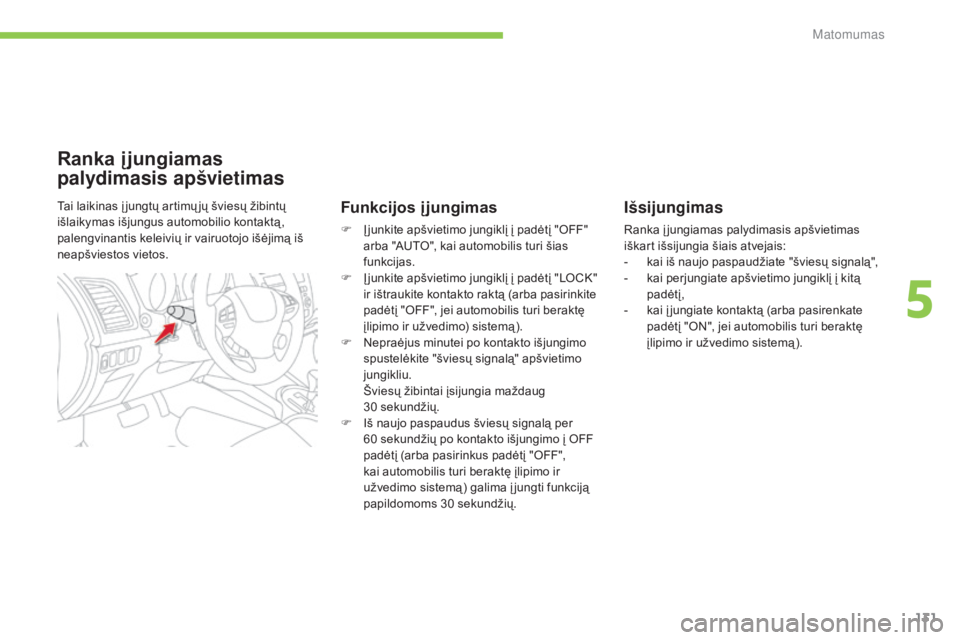 CITROEN C4 AIRCROSS 2016  Eksploatavimo vadovas (in Lithuanian) 131
C4-Aircross_lt_Chap05_visibilite_ed01-2014
Išsijungimas
Ranka į jungiamas palydimasis apšvietimas 
iškart išsijungia šiais atvejais:
- 
k
 ai iš naujo paspaudžiate "šviesų signalą&#