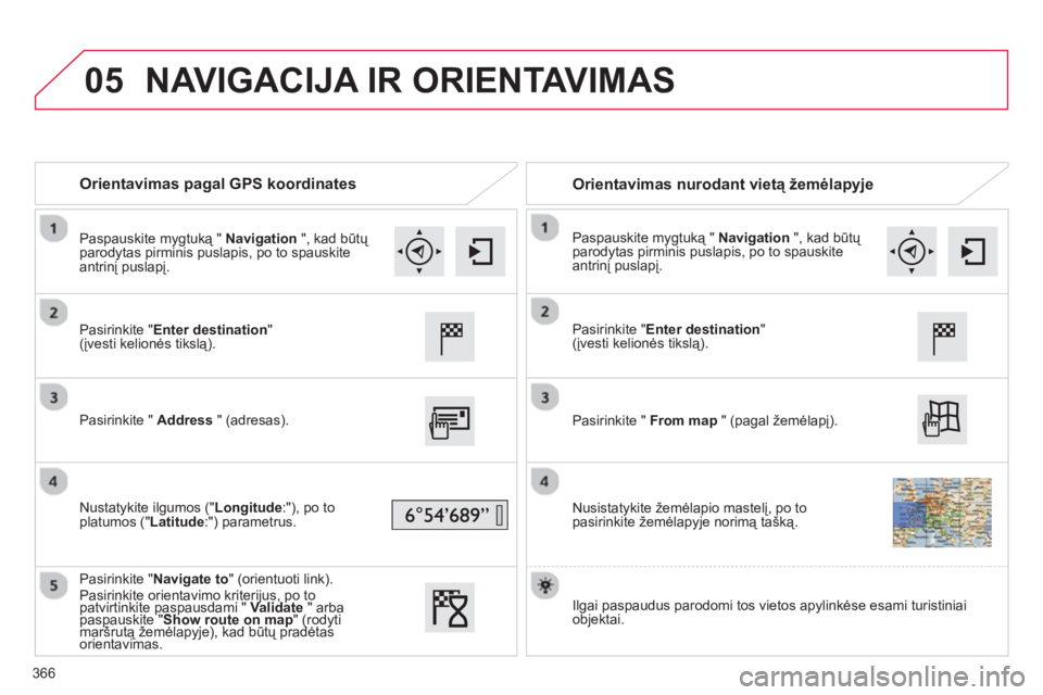 CITROEN C4 SPACETOURER 2014 Eksploatavimo vadovas (in Lithuanian) 05
366
Orientavimas pagal GPS koordinates
Orientavimas nurodant vietą žemėlapyje
Pasirinkite "Enter destination" (įvesti kelionės tikslą).
P
asirinkite " Address
" (a CITROEN C4 SPACETOURER 2014 Eksploatavimo vadovas (in Lithuanian) 05
366
Orientavimas pagal GPS koordinates
Orientavimas nurodant vietą žemėlapyje
Pasirinkite "Enter destination" (įvesti kelionės tikslą).
P
asirinkite " Address
" (a