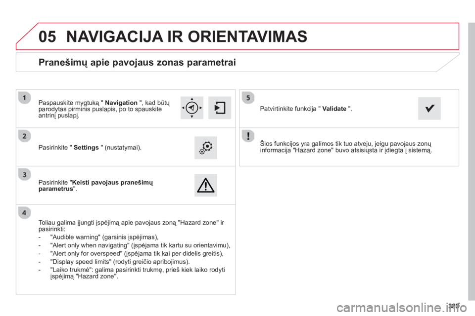 CITROEN C4 SPACETOURER 2014 Eksploatavimo vadovas (in Lithuanian) 369369
05
Šios funkcijos yra galimos tik tuo atveju, jeigu pavojaus zonų
informacija "Hazard zone" buvo atsisiųsta ir įdiegta į sistemą.
Pasirinkite " Settings" (nustatymai).
P CITROEN C4 SPACETOURER 2014 Eksploatavimo vadovas (in Lithuanian) 369369
05
Šios funkcijos yra galimos tik tuo atveju, jeigu pavojaus zonų
informacija "Hazard zone" buvo atsisiųsta ir įdiegta į sistemą.
Pasirinkite " Settings" (nustatymai).
P