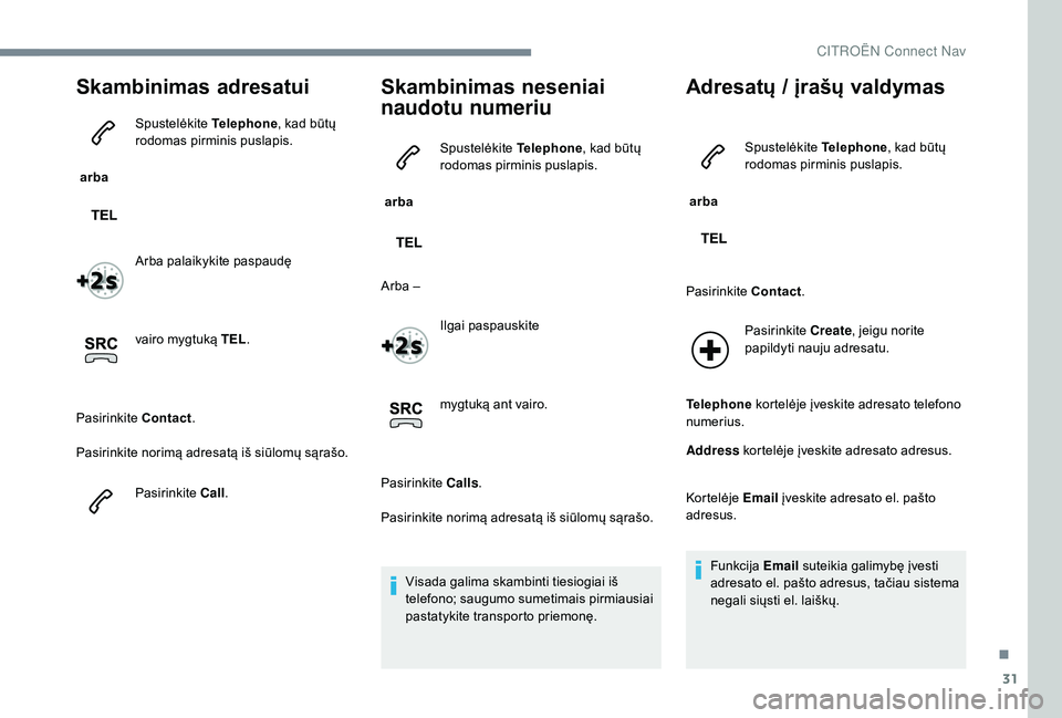 CITROEN JUMPER SPACETOURER 2018  Eksploatavimo vadovas (in Lithuanian) 31
Skambinimas adresatui
 arba Spustelėkite 
Telephone, kad būtų 
rodomas pirminis puslapis.
Arba palaikykite paspaudę
vairo mygtuką TEL .
Pasirinkite  Contact.
Pasirinkite norimą adresatą iš 