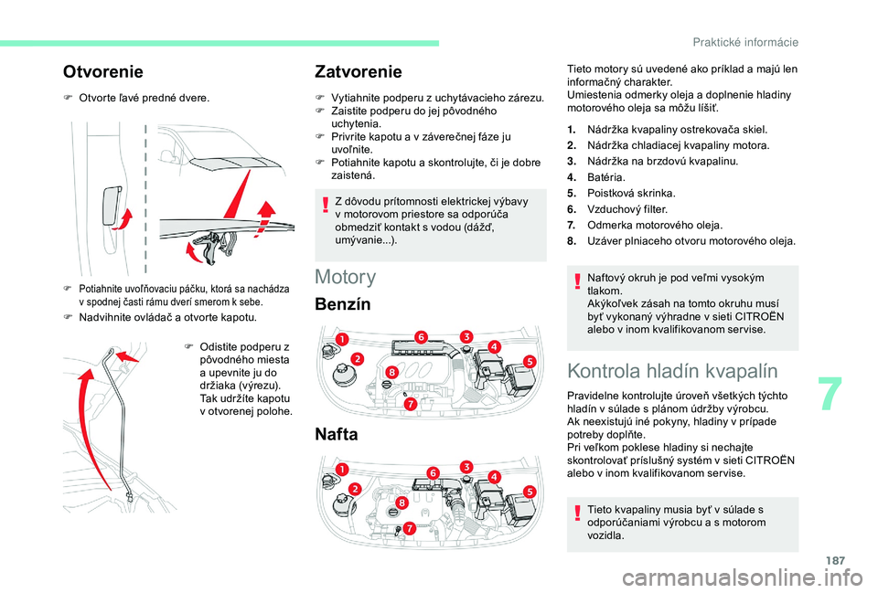 CITROEN BERLINGO VAN 2019  Návod na použitie (in Slovak) 187
Otvorenie
F Otvorte ľavé predné dvere.
F Potiahnite uvoľňovaciu páčku, ktorá sa nachádza v spodnej časti rámu dverí smerom k sebe.
F Nadvihnite ovládač a otvorte kapotu.
F  
O
 disti