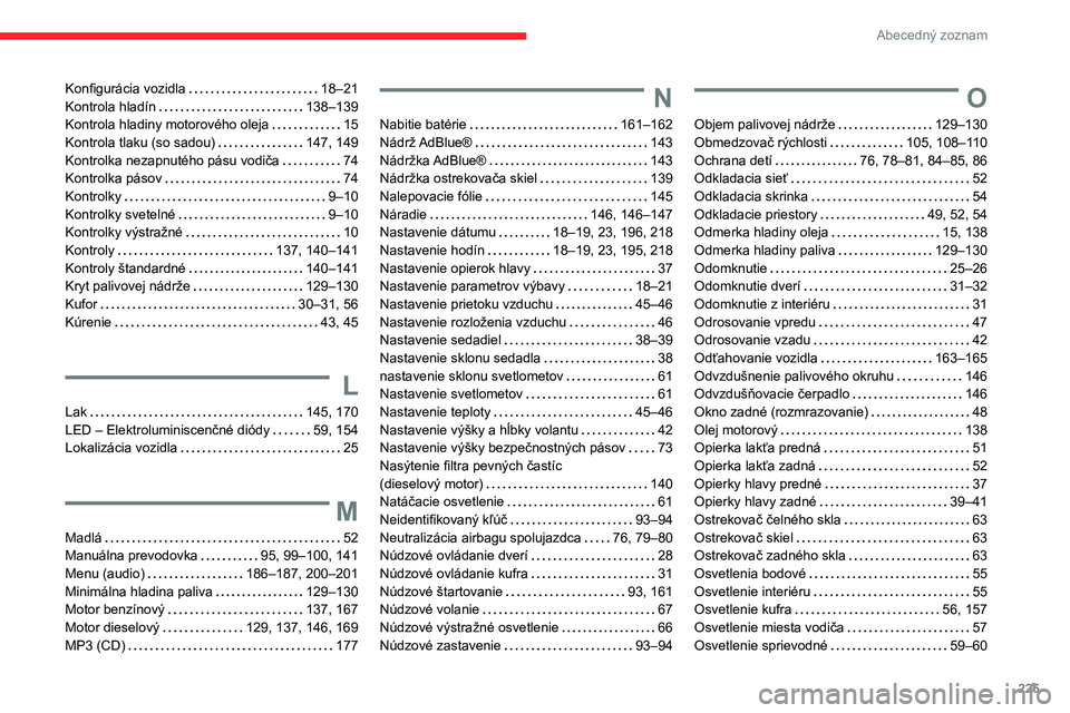 CITROEN C3 AIRCROSS 2021 Návod na použitie (in Slovak) 225
Abecedný zoznam
Konfigurácia vozidla 18–21Kontrola hladín 138–139Kontrola hladiny motorového oleja 15Kontrola tlaku (so sadou) 147, 149Kontrolka nezapnutého pásu vodiča 74Kont CITROEN C3 AIRCROSS 2021 Návod na použitie (in Slovak) 225
Abecedný zoznam
Konfigurácia vozidla 18–21Kontrola hladín 138–139Kontrola hladiny motorového oleja 15Kontrola tlaku (so sadou) 147, 149Kontrolka nezapnutého pásu vodiča 74Kont
