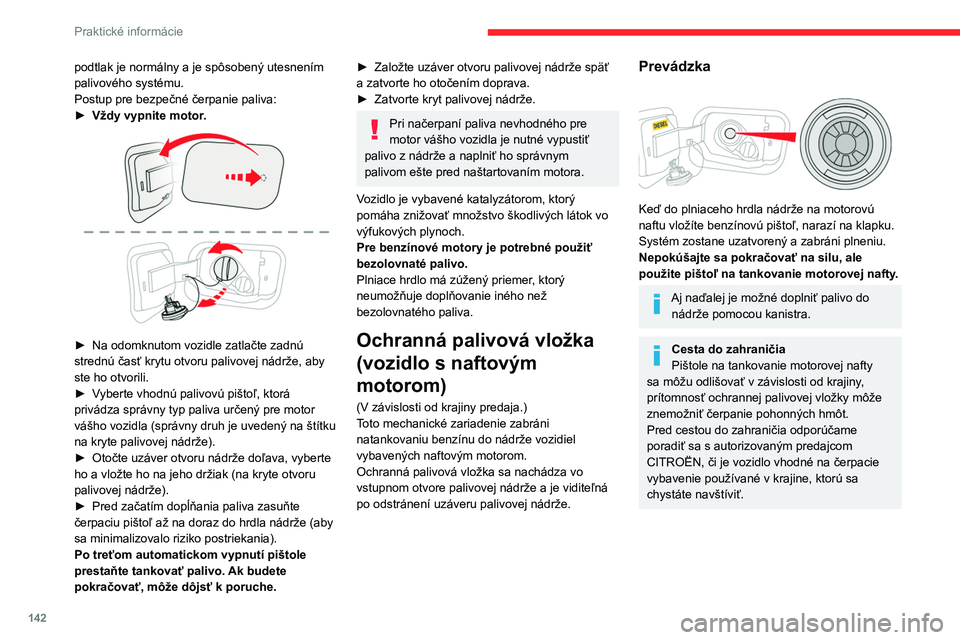 CITROEN C4 2021  Návod na použitie (in Slovak) 142
Praktické informácie
podtlak je normálny a je spôsobený utesnením 
palivového systému.
Postup pre bezpečné čerpanie paliva:
►
 
Vždy vypnite motor
 .
 
 
► Na odomknutom vozidle za