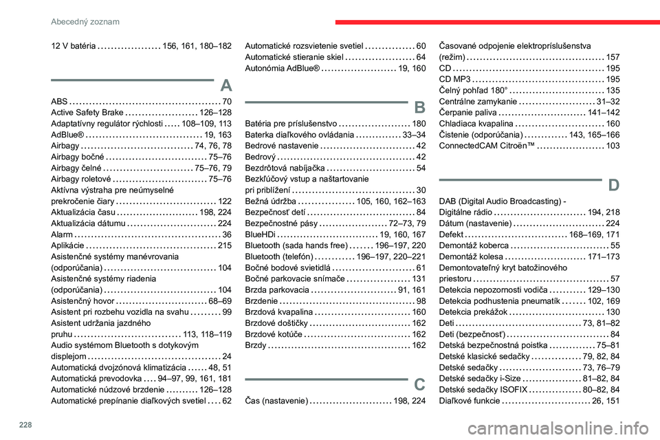 CITROEN C4 2021 Návod na použitie (in Slovak) 228
Abecedný zoznam
12 V batéria 156, 161, 180–182
A
ABS 70
Active Safety Brake
126–128
Adaptatívny regulátor rýchlosti
108–109, 113
AdBlue®
19, 163
Airbagy
74, CITROEN C4 2021 Návod na použitie (in Slovak) 228
Abecedný zoznam
12 V batéria 156, 161, 180–182
A
ABS 70
Active Safety Brake
126–128
Adaptatívny regulátor rýchlosti
108–109, 113
AdBlue®
19, 163
Airbagy
74,