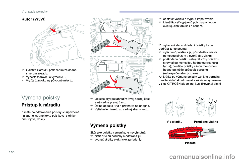 CITROEN C4 CACTUS 2019  Návod na použitie (in Slovak) 166
Kufor (W5W)
F Odistite žiarovku potlačením základne smerom zozadu.
F
 
V
 yberte žiarovku a vymeňte ju.
F
 
V
 ráťte žiarovku na pôvodné miesto.
Výmena poistky
Prístup k náradiu
Klie