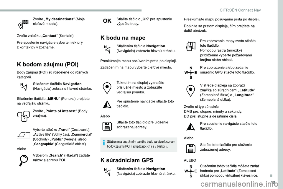 CITROEN C5 AIRCROSS 2020 Návod na použitie (in Slovak) 13
Zvoľte „My destinations “ (Moje
cieľové miesta).
Zvoľte záložku „Contact “ (Kontakt).
Pre spustenie navigácie vyberte niektorý
z
kontaktov v zozname.
K bodom záujmu (POI)
Bod CITROEN C5 AIRCROSS 2020 Návod na použitie (in Slovak) 13
Zvoľte „My destinations “ (Moje
cieľové miesta).
Zvoľte záložku „Contact “ (Kontakt).
Pre spustenie navigácie vyberte niektorý
z
kontaktov v zozname.
K bodom záujmu (POI)
Bod