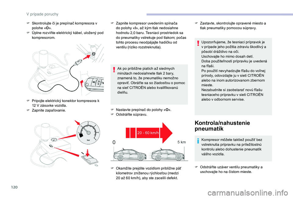 CITROEN C-ELYSÉE 2018  Návod na použitie (in Slovak) 120
F Skontrolujte či je prepínač kompresora v polohe « O».
F
 
Ú
 plne rozviňte elektrický kábel, uložený pod 
kompresorom.
Ak po približne piatich až siedmych 
minútach nedosiahnete tl