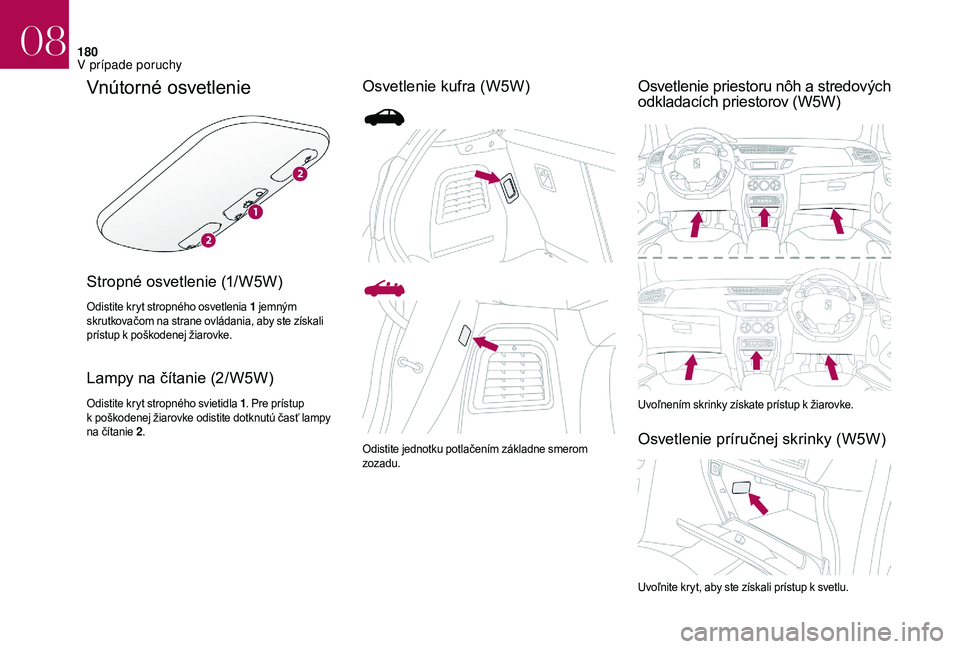 CITROEN DS3 2018  Návod na použitie (in Slovak) 180
Vnútorné osvetlenie
Stropné osvetlenie (1/W5W)
Odistite kryt stropného osvetlenia 1 jemným 
skrutkovačom na strane ovládania, aby ste získali 
prístup k
  poškodenej žiarovke.
Lampy na 