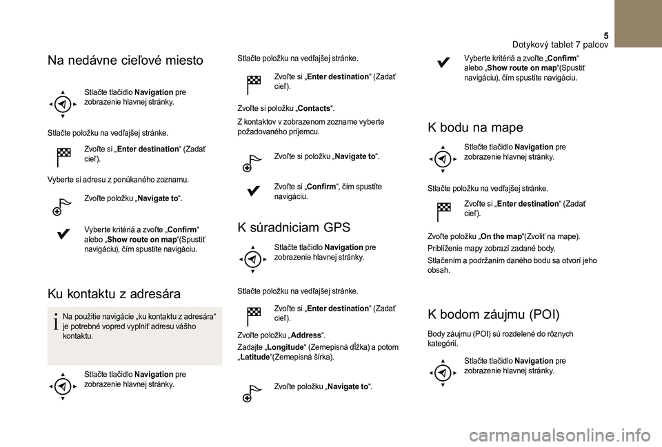 CITROEN DS3 CABRIO 2018  Návod na použitie (in Slovak) 5
Stlačte tlačidlo Navigation pre 
zobrazenie hlavnej stránky.
Stlačte položku na vedľajšej stránke. Zvoľte si „Enter destination “ (Zadať 
cieľ).
Vyberte si adresu z
  ponúkaného zoz
