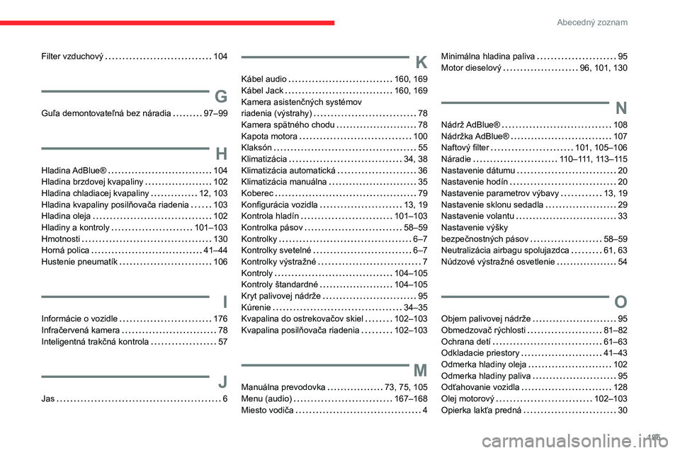 CITROEN JUMPER 2020 Návod na použitie (in Slovak) 185
Abecedný zoznam
Filter vzduchový 104
G
Guľa demontovateľná bez náradia 97–99
H
Hladina AdBlue® 104Hladina brzdovej kvapaliny 102Hladina chladiacej kvapaliny 12, 103Hladina kvapa CITROEN JUMPER 2020 Návod na použitie (in Slovak) 185
Abecedný zoznam
Filter vzduchový 104
G
Guľa demontovateľná bez náradia 97–99
H
Hladina AdBlue® 104Hladina brzdovej kvapaliny 102Hladina chladiacej kvapaliny 12, 103Hladina kvapa