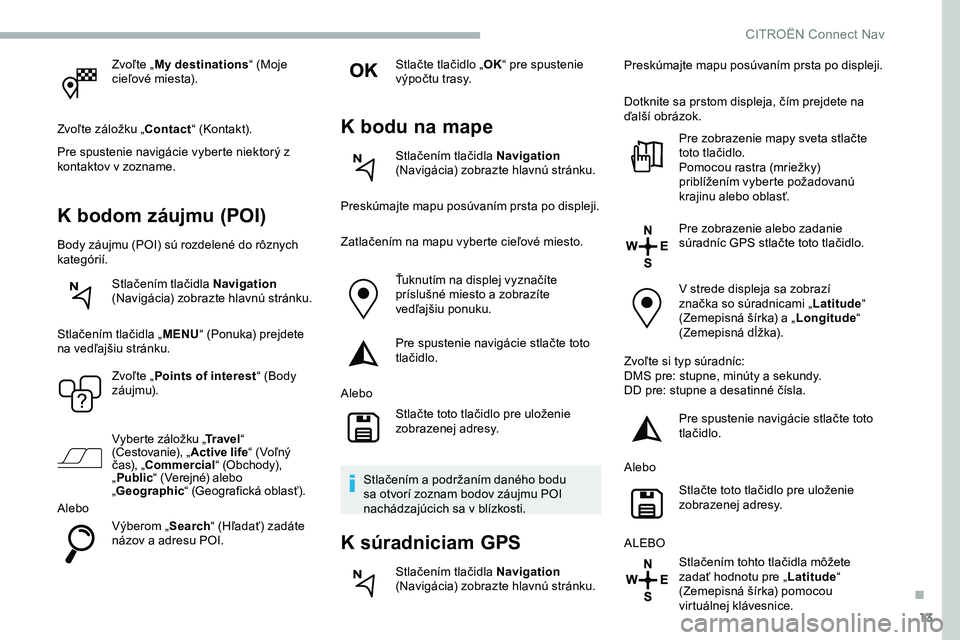 CITROEN JUMPER SPACETOURER 2020  Návod na použitie (in Slovak) 13
Zvoľte „My destinations “ (Moje 
cieľové miesta).
Zvoľte záložku „Contact “ (Kontakt).
Pre spustenie navigácie vyberte niektorý z 
kontaktov v zozname.
K bodom záujmu (POI)
Body z