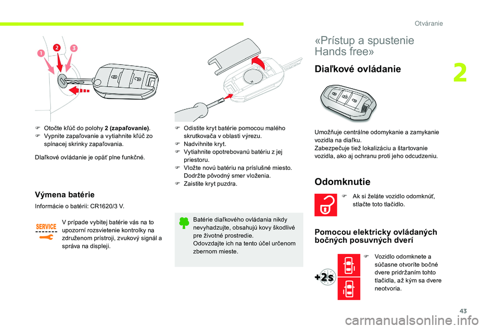 CITROEN JUMPER SPACETOURER 2018  Návod na použitie (in Slovak) 43
F Otočte kľúč do polohy 2 (zapaľovanie).
F  V ypnite zapaľovanie a vytiahnite kľúč zo 
spínacej skrinky zapaľovania.
DIaľkové ovládanie je opäť plne funkčné.
Výmena batérie
V pr