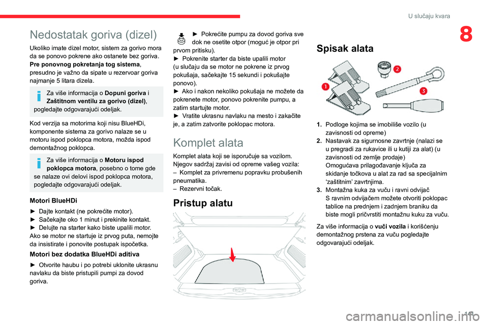 CITROEN C3 AIRCROSS 2021  Priručnik (in Serbian) 141
U slučaju kvara
8Nedostatak goriva (dizel)
Ukoliko imate dizel motor, sistem za gorivo mora 
da se ponovo pokrene ako ostanete bez goriva.
Pre ponovnog pokretanja tog sistema, 
presudno je važno
