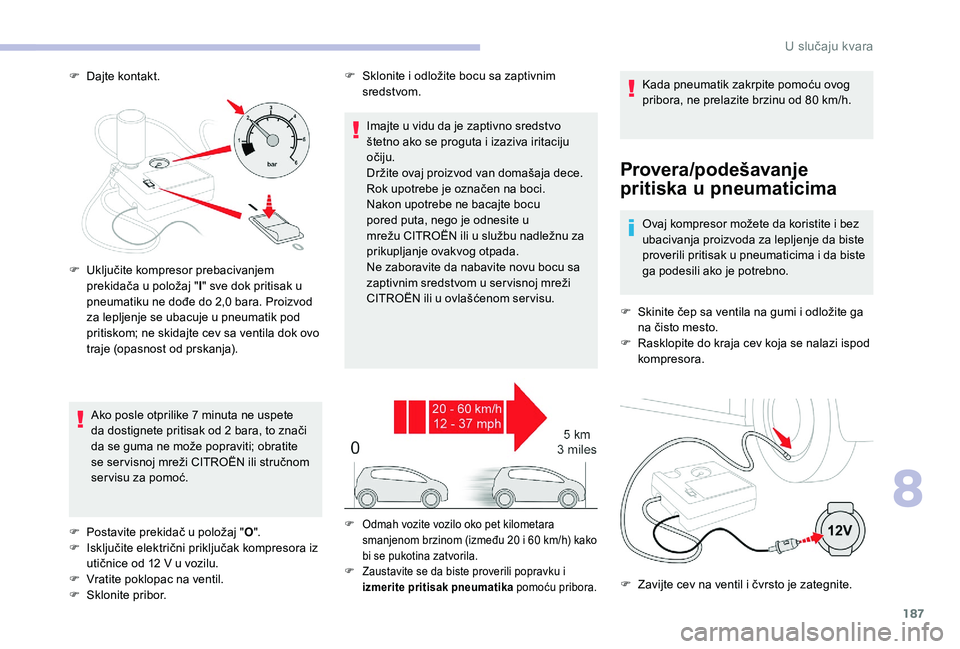 CITROEN C3 AIRCROSS 2019  Priručnik (in Serbian) 187
F Dajte kontakt.
Provera/podešavanje 
pritiska u pneumaticima
Ovaj kompresor možete da koristite i bez 
ubacivanja proizvoda za lepljenje da biste 
proverili pritisak u pneumaticima i da biste 
